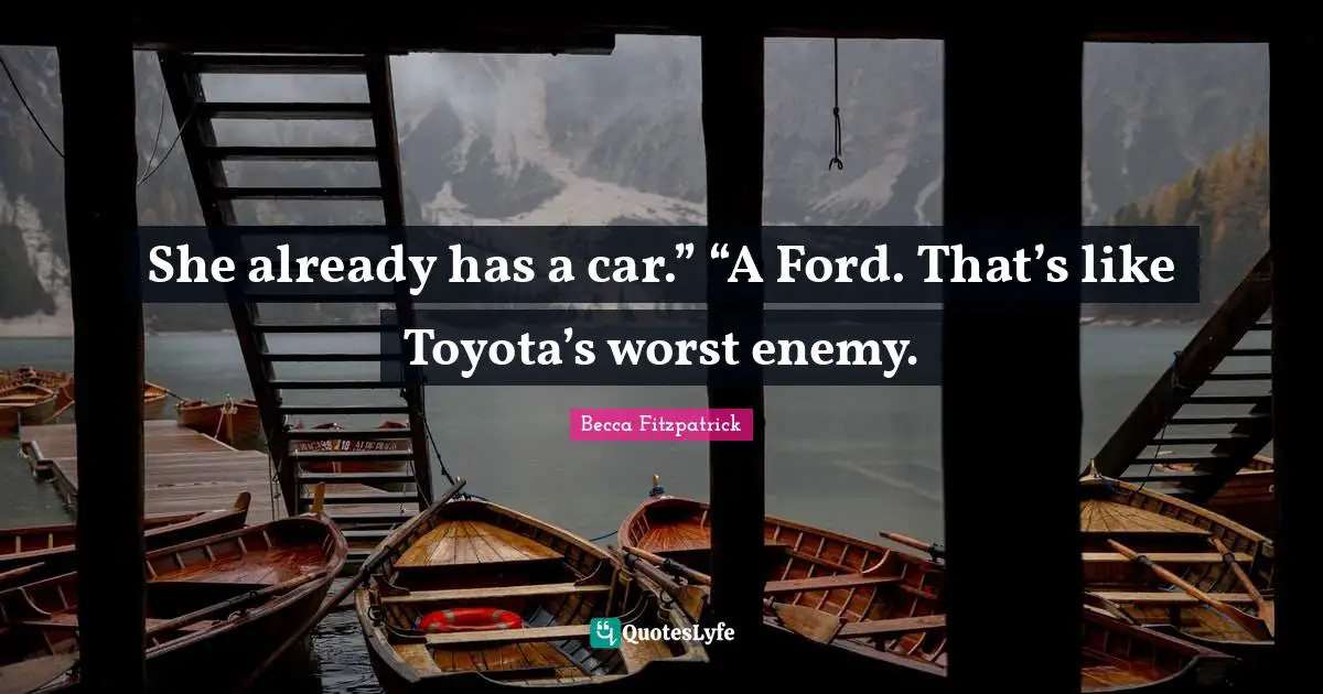 She already has a car.” “A Ford. That’s like Toyota’s worst enemy.