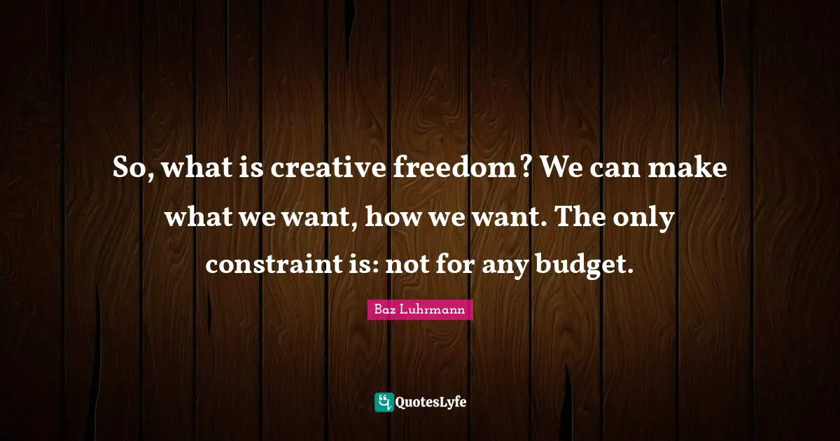 Baz Luhrmann Quotes: "So, what is creative freedom? We can make what we want, how we want. The only constraint is: not for any budget."