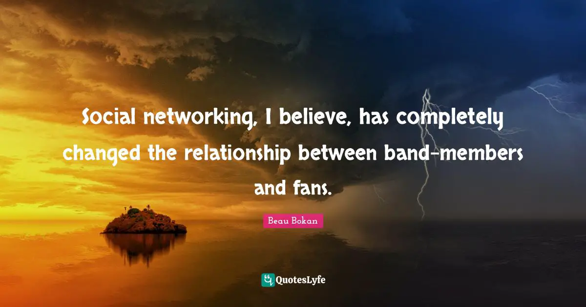 Social networking, I believe, has completely changed the relationship between band-members and fans.