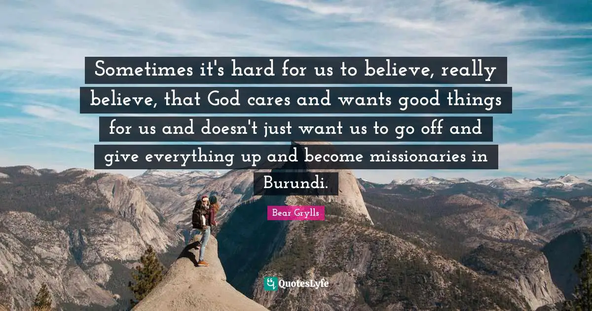 Sometimes it's hard for us to believe, really believe, that God cares and wants good things for us and doesn't just want us to go off and give everything up and become missionaries in Burundi.