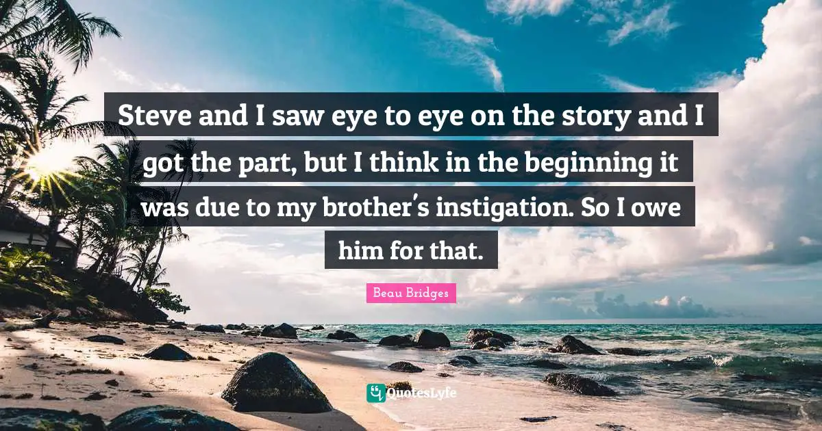 Steve and I saw eye to eye on the story and I got the part, but I think in the beginning it was due to my brother's instigation. So I owe him for that.