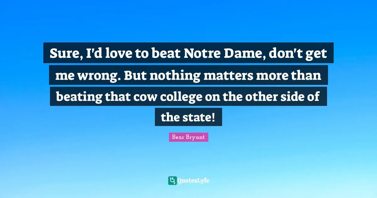 College Quotes: "Sure, I'd love to beat Notre Dame, don't get me wrong. But nothing matters more than beating that cow college on the other side of the state!"