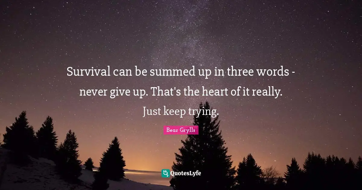 Survival can be summed up in three words - never give up. That's the heart of it really. Just keep trying.