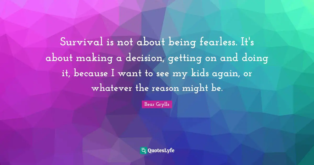 Survival is not about being fearless. It's about making a decision, getting on and doing it, because I want to see my kids again, or whatever the reason might be.