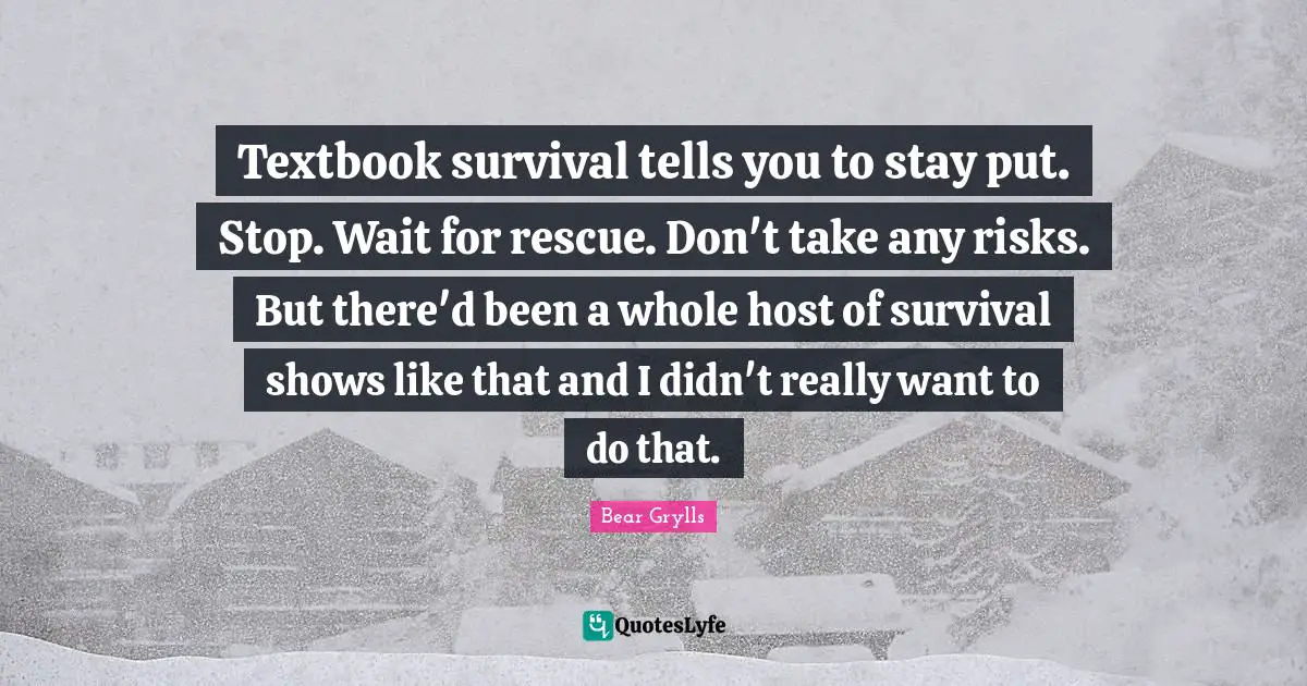 Textbook survival tells you to stay put. Stop. Wait for rescue. Don't take any risks. But there'd been a whole host of survival shows like that and I didn't really want to do that.