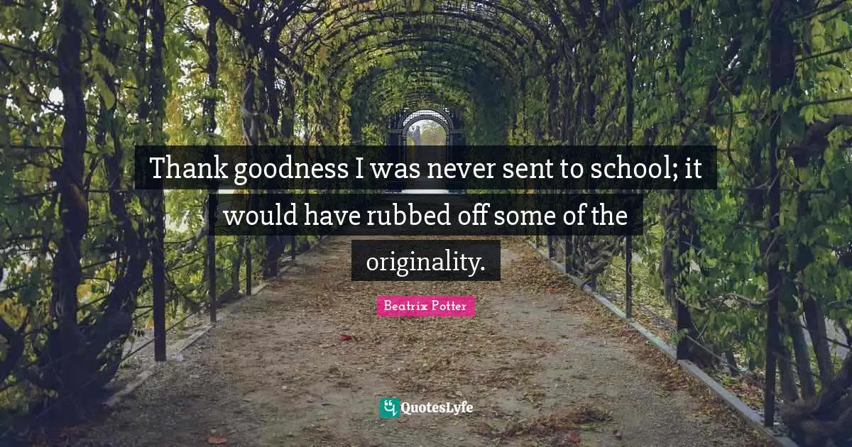 Beatrix Potter Quotes: "Thank goodness I was never sent to school; it would have rubbed off some of the originality."