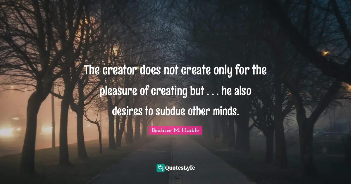 The creator does not create only for the pleasure of creating but . . . he also desires to subdue other minds.
