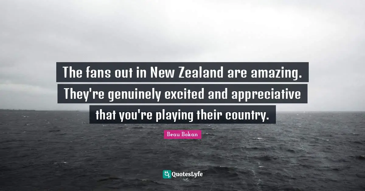 The fans out in New Zealand are amazing. They're genuinely excited and appreciative that you're playing their country.