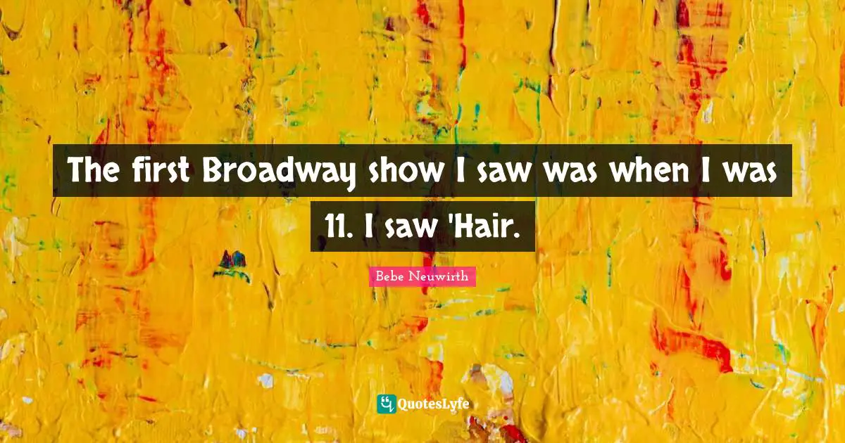 The first Broadway show I saw was when I was 11. I saw 'Hair.