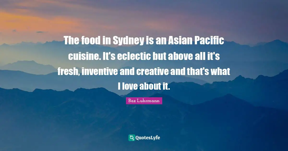 Eclectic Quotes: "The food in Sydney is an Asian Pacific cuisine. It's eclectic but above all it's fresh, inventive and creative and that's what I love about it."