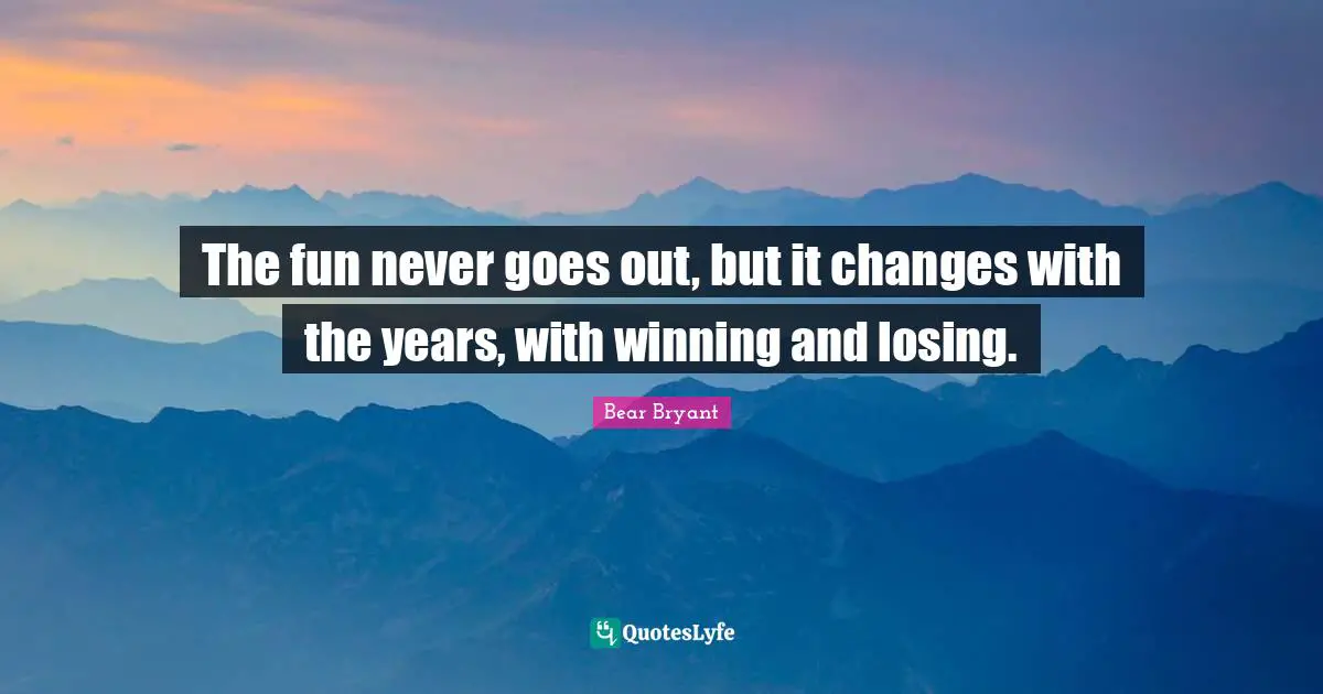 The fun never goes out, but it changes with the years, with winning and losing.