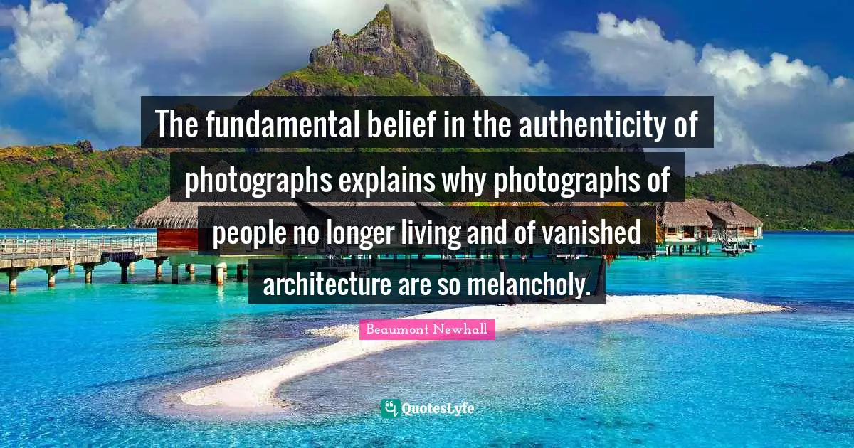 The fundamental belief in the authenticity of photographs explains why photographs of people no longer living and of vanished architecture are so melancholy.