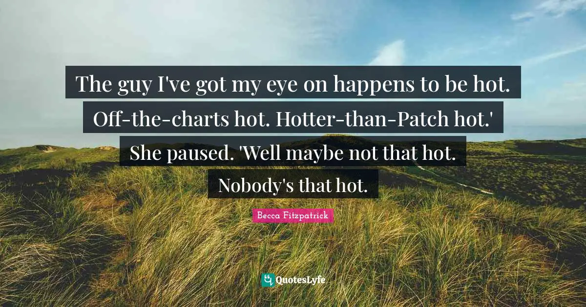 The guy I've got my eye on happens to be hot. Off-the-charts hot. Hotter-than-Patch hot.' She paused. 'Well maybe not that hot. Nobody's that hot.