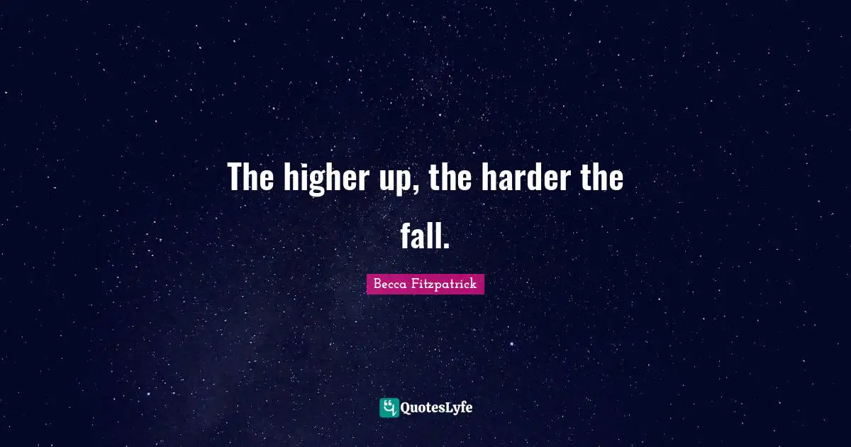 The higher up, the harder the fall.