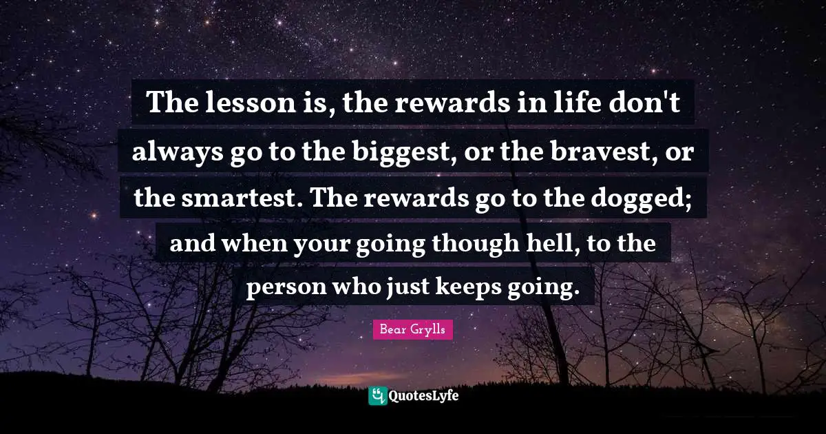 The lesson is, the rewards in life don't always go to the biggest, or the bravest, or the smartest. The rewards go to the dogged; and when your going though hell, to the person who just keeps going.