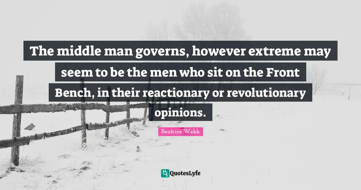 The middle man governs, however extreme may seem to be the men who sit on the Front Bench, in their reactionary or revolutionary opinions.