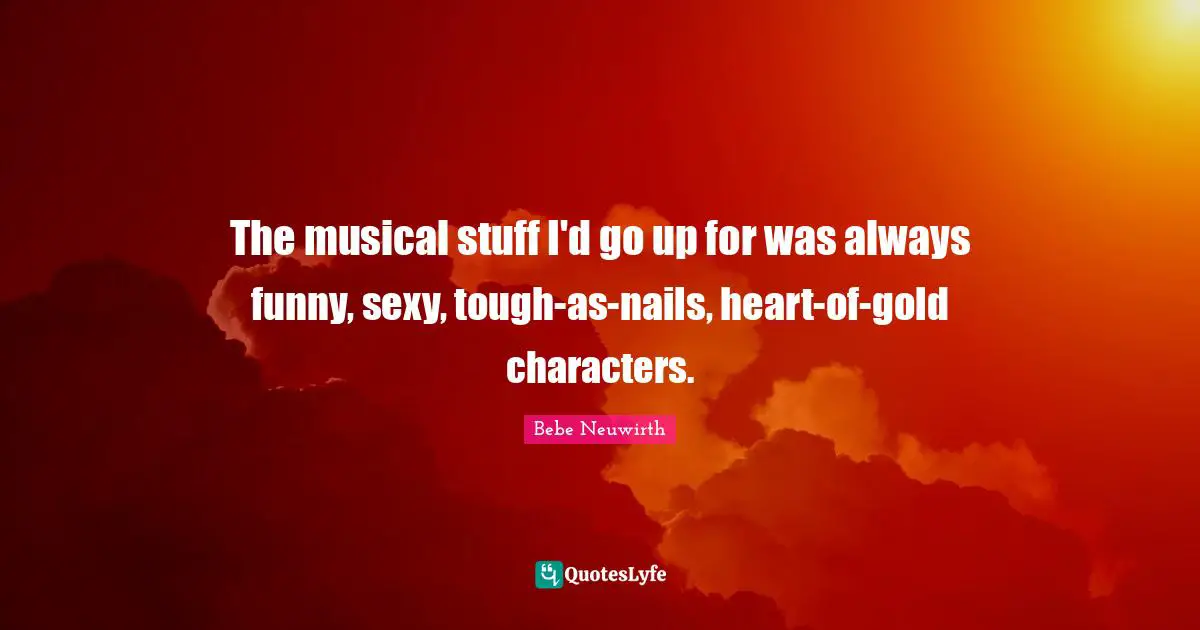 The musical stuff I'd go up for was always funny, sexy, tough-as-nails, heart-of-gold characters.