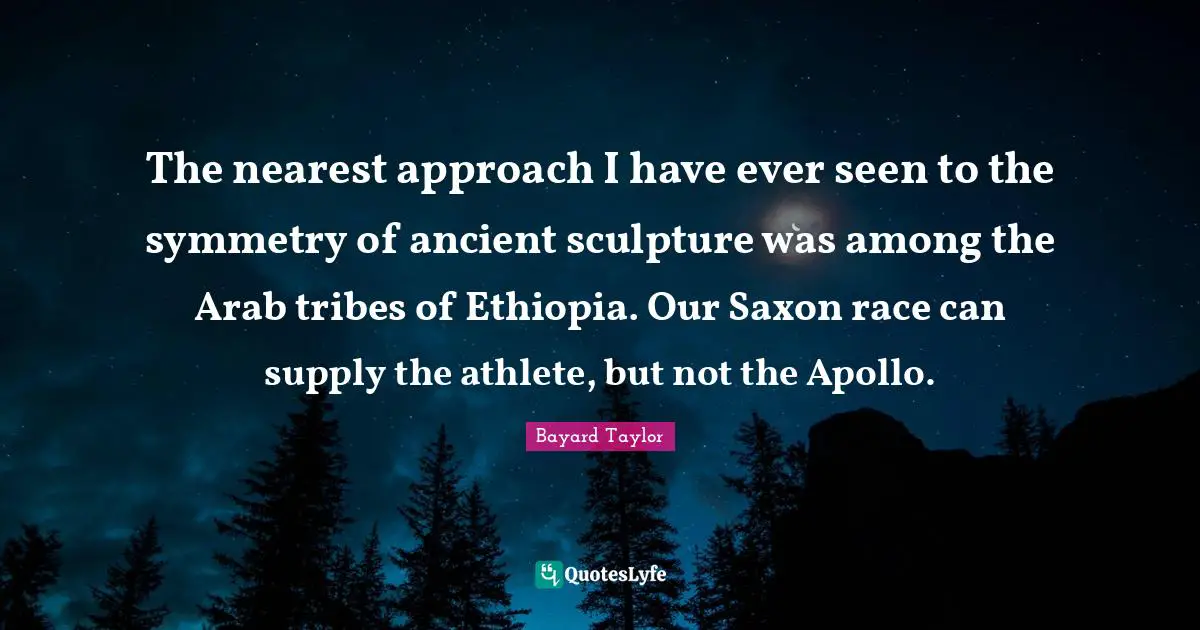 The nearest approach I have ever seen to the symmetry of ancient sculpture was among the Arab tribes of Ethiopia. Our Saxon race can supply the athlete, but not the Apollo.