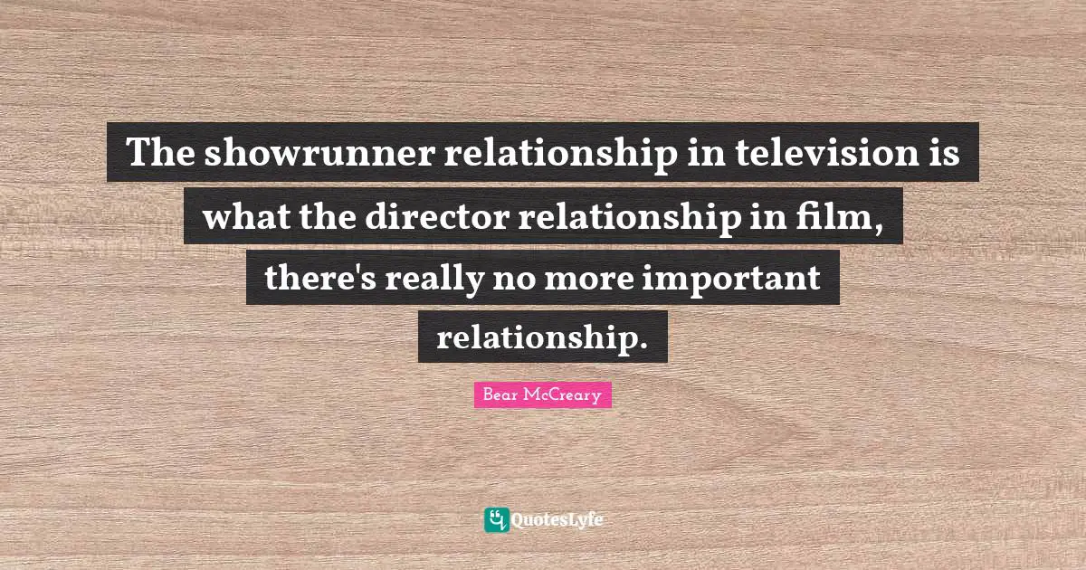The showrunner relationship in television is what the director relationship in film, there's really no more important relationship.