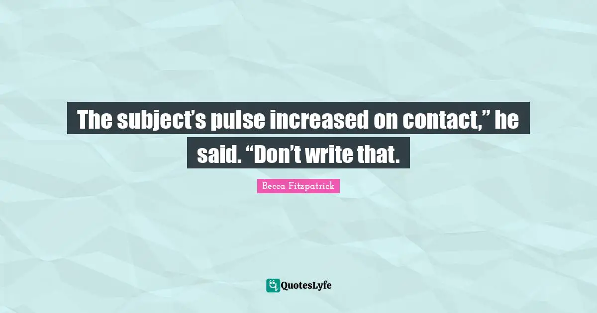 The subject’s pulse increased on contact,” he said. “Don’t write that.