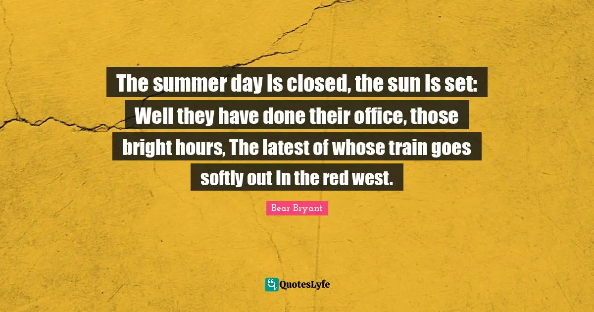The summer day is closed, the sun is set: Well they have done their office, those bright hours, The latest of whose train goes softly out In the red west.