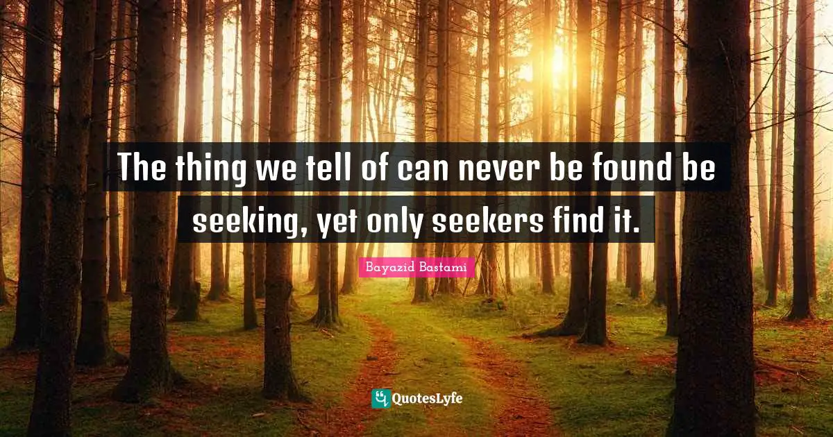 Seeking Quotes: "The thing we tell of can never be found be seeking, yet only seekers find it."