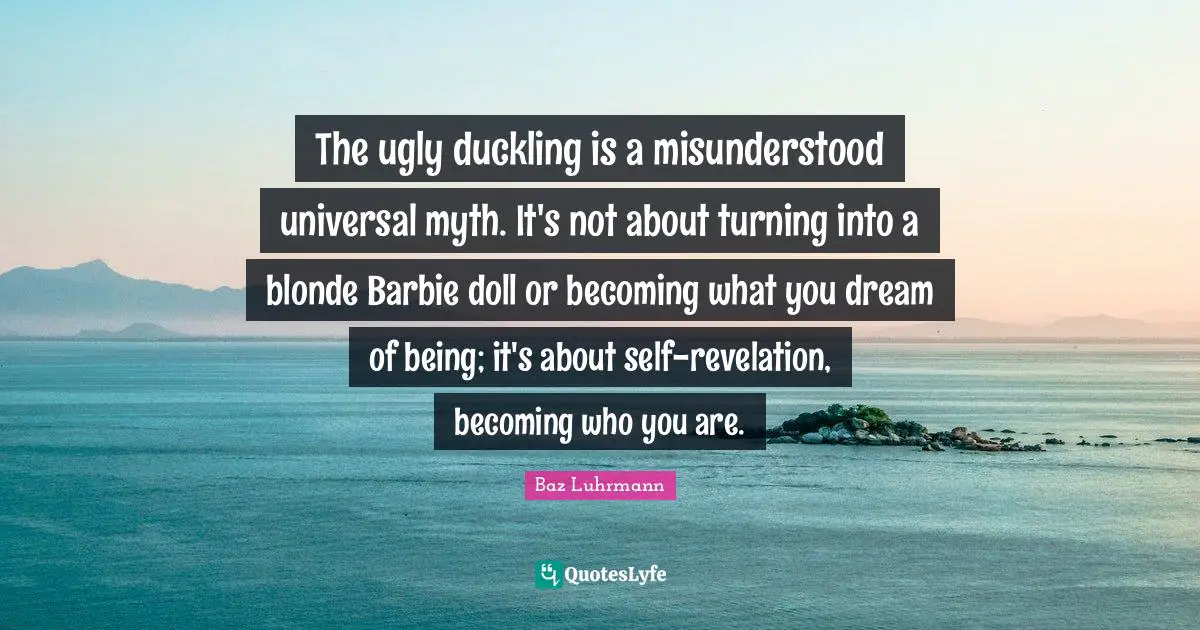 Baz Luhrmann Quotes: "The ugly duckling is a misunderstood universal myth. It's not about turning into a blonde Barbie doll or becoming what you dream of being; it's about self-revelation, becoming who you are."