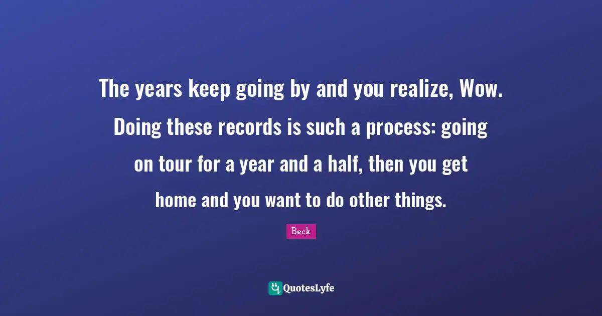 The years keep going by and you realize, Wow. Doing these records is such a process: going on tour for a year and a half, then you get home and you want to do other things.
