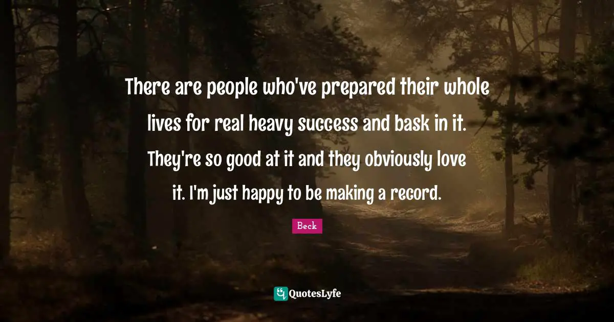 There are people who've prepared their whole lives for real heavy success and bask in it. They're so good at it and they obviously love it. I'm just happy to be making a record.