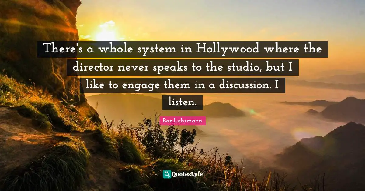 Baz Luhrmann Quotes: "There's a whole system in Hollywood where the director never speaks to the studio, but I like to engage them in a discussion. I listen."