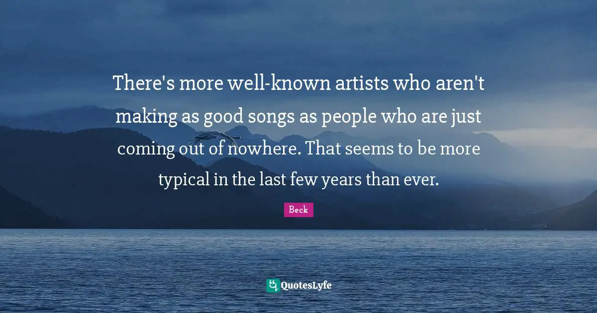There's more well-known artists who aren't making as good songs as people who are just coming out of nowhere. That seems to be more typical in the last few years than ever.