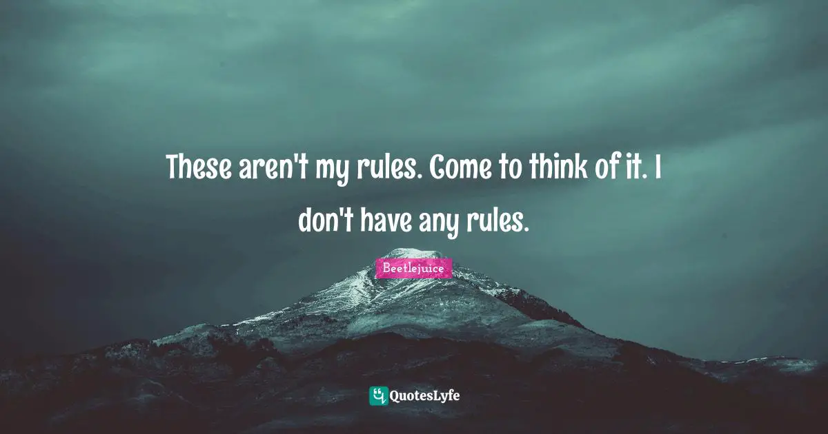 These aren't my rules. Come to think of it. I don't have any rules.