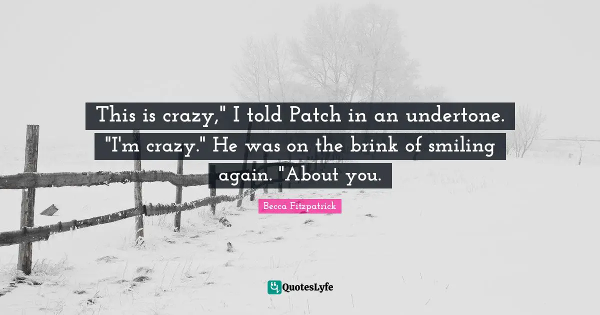 This is crazy," I told Patch in an undertone. "I'm crazy." He was on the brink of smiling again. "About you.