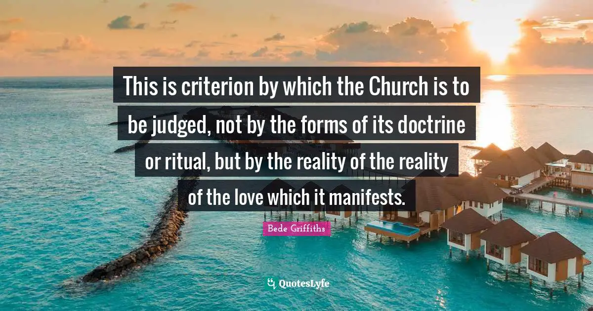 This is criterion by which the Church is to be judged, not by the forms of its doctrine or ritual, but by the reality of the reality of the love which it manifests.