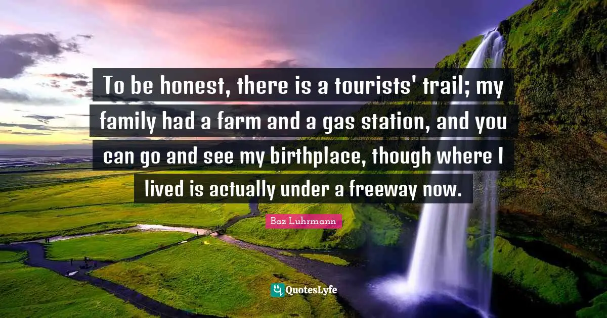 Baz Luhrmann Quotes: "To be honest, there is a tourists' trail; my family had a farm and a gas station, and you can go and see my birthplace, though where I lived is actually under a freeway now."