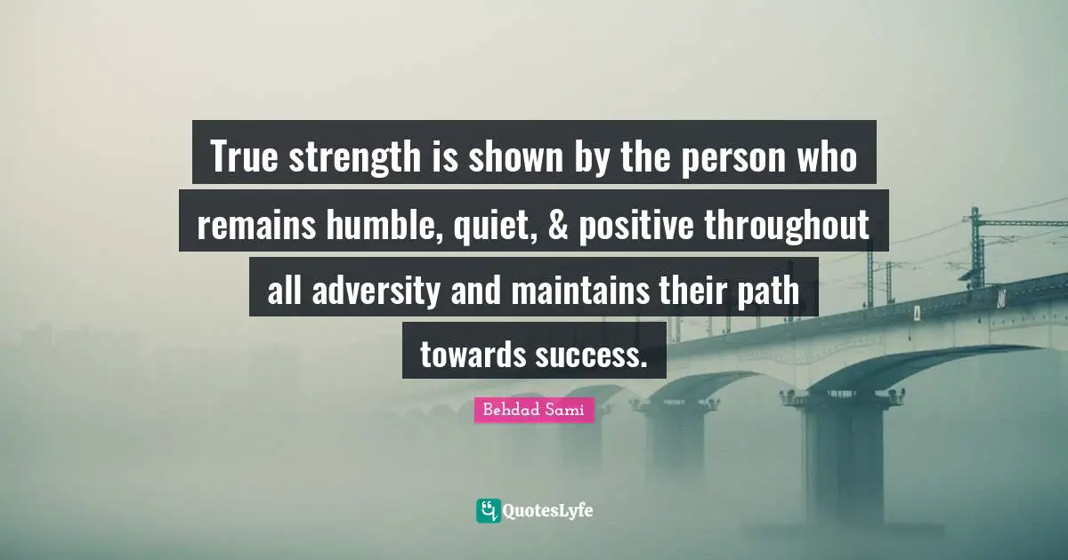 True strength is shown by the person who remains humble, quiet, & positive throughout all adversity and maintains their path towards success.