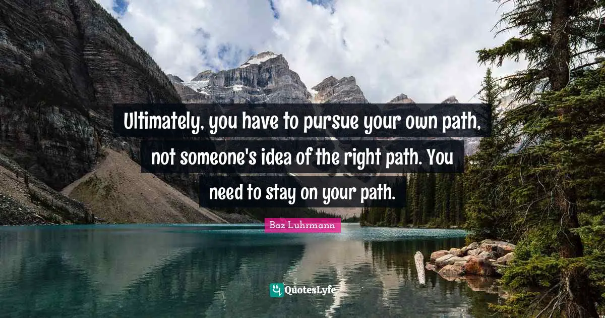 Right Path Quotes: "Ultimately, you have to pursue your own path, not someone's idea of the right path. You need to stay on your path."