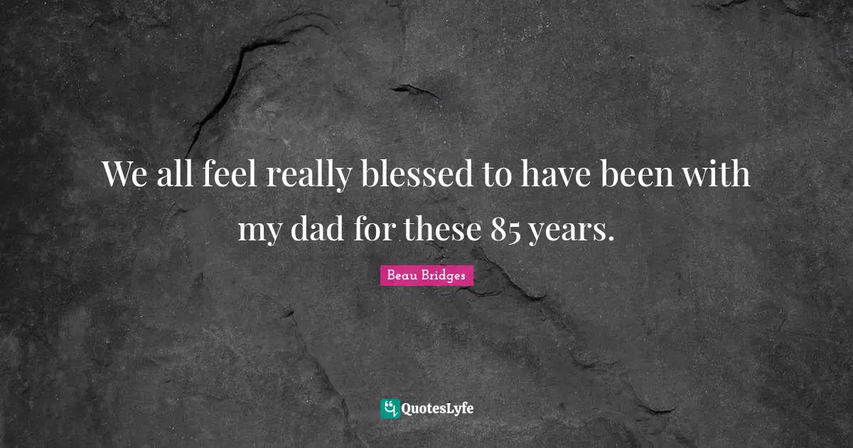We all feel really blessed to have been with my dad for these 85 years.