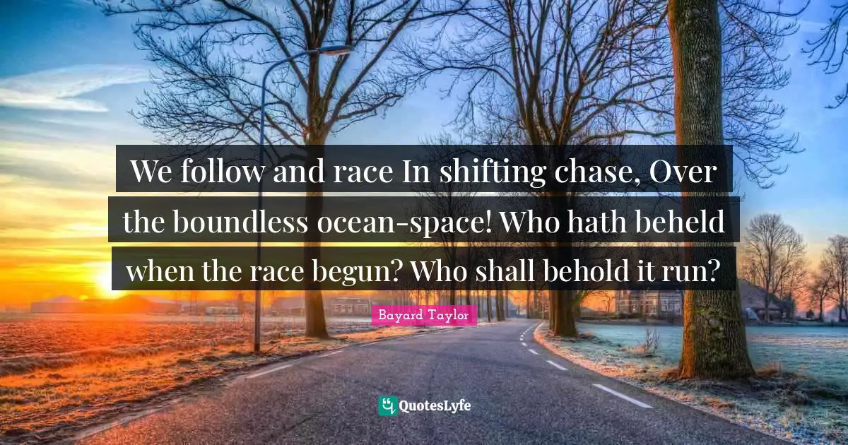 We follow and race In shifting chase, Over the boundless ocean-space! Who hath beheld when the race begun? Who shall behold it run?