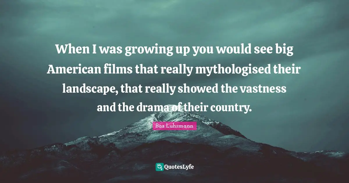 When I was growing up you would see big American films that really mythologised their landscape, that really showed the vastness and the drama of their country.