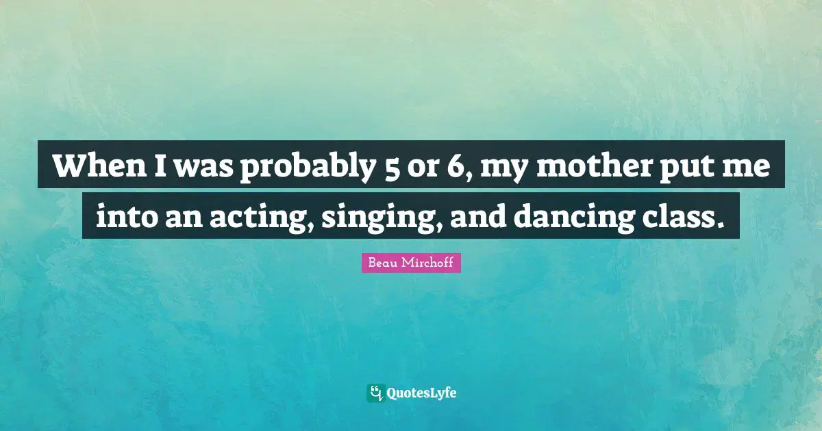 When I was probably 5 or 6, my mother put me into an acting, singing, and dancing class.