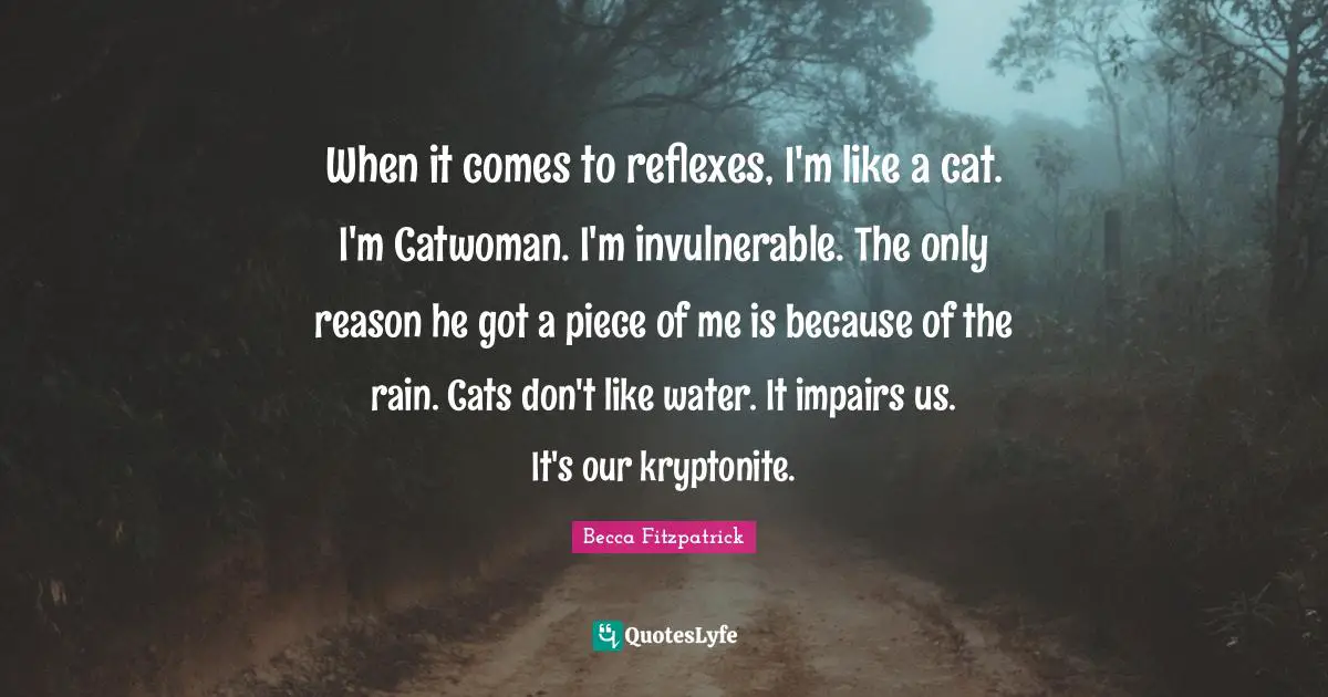 When it comes to reflexes, I'm like a cat. I'm Catwoman. I'm invulnerable. The only reason he got a piece of me is because of the rain. Cats don't like water. It impairs us. It's our kryptonite.
