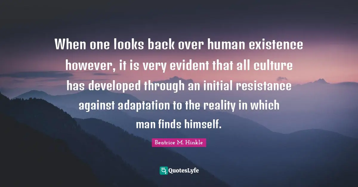 When one looks back over human existence however, it is very evident that all culture has developed through an initial resistance against adaptation to the reality in which man finds himself.