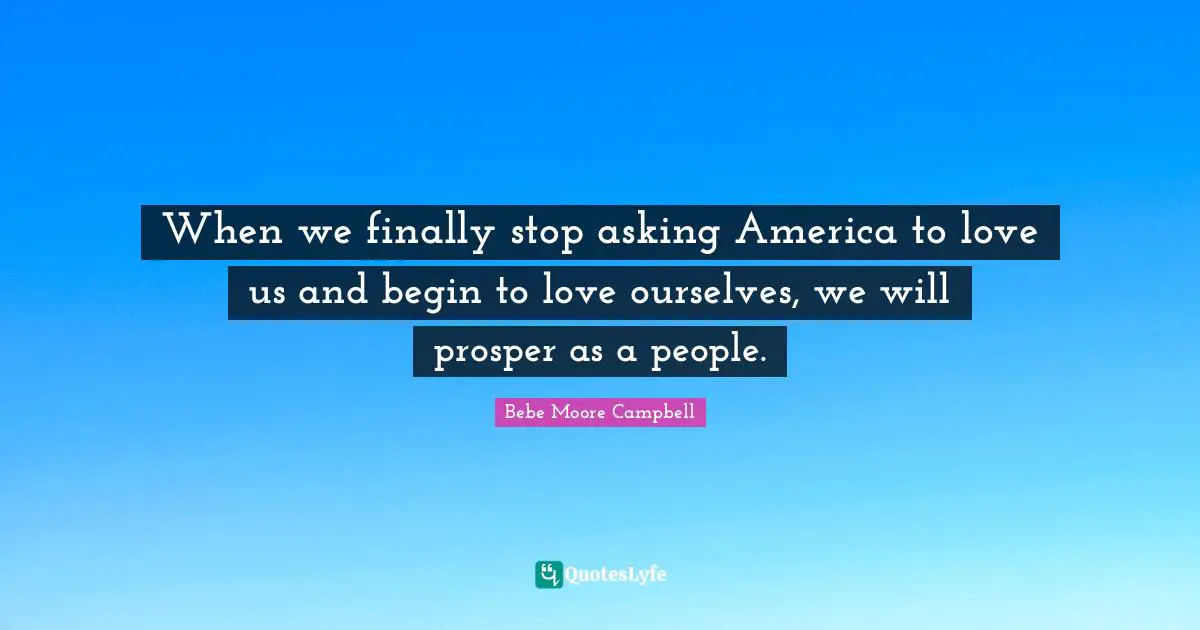 When we finally stop asking America to love us and begin to love ourselves, we will prosper as a people.