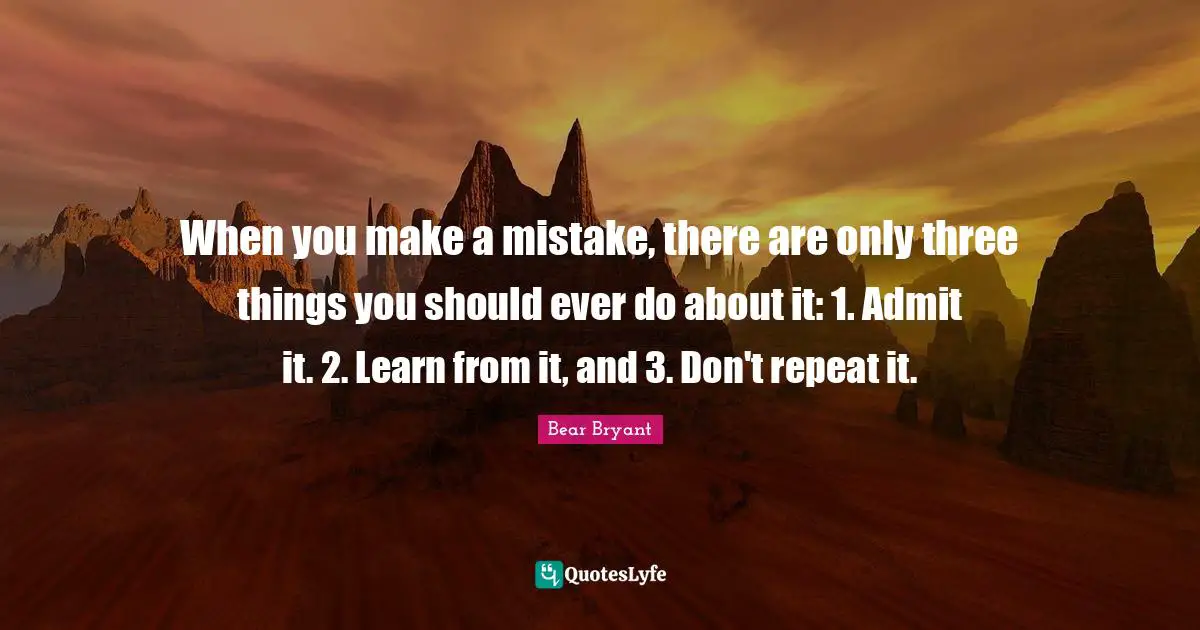 When you make a mistake, there are only three things you should ever do about it: 1. Admit it. 2. Learn from it, and 3. Don't repeat it.