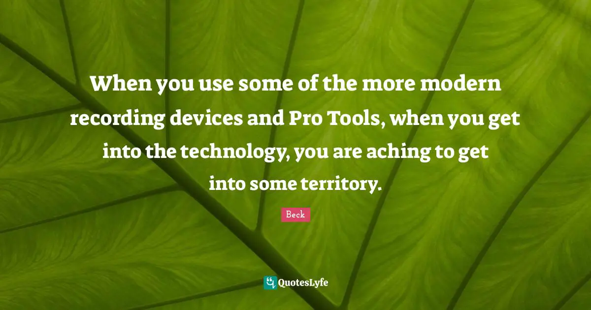 When you use some of the more modern recording devices and Pro Tools, when you get into the technology, you are aching to get into some territory.