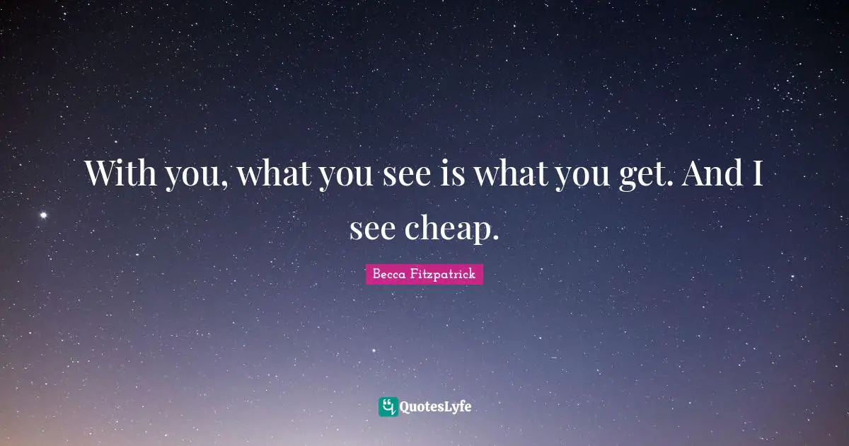 With you, what you see is what you get. And I see cheap.