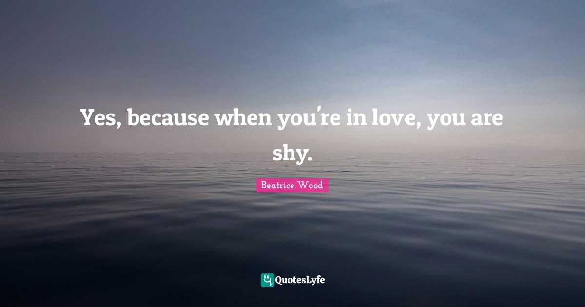 Yes, because when you're in love, you are shy.