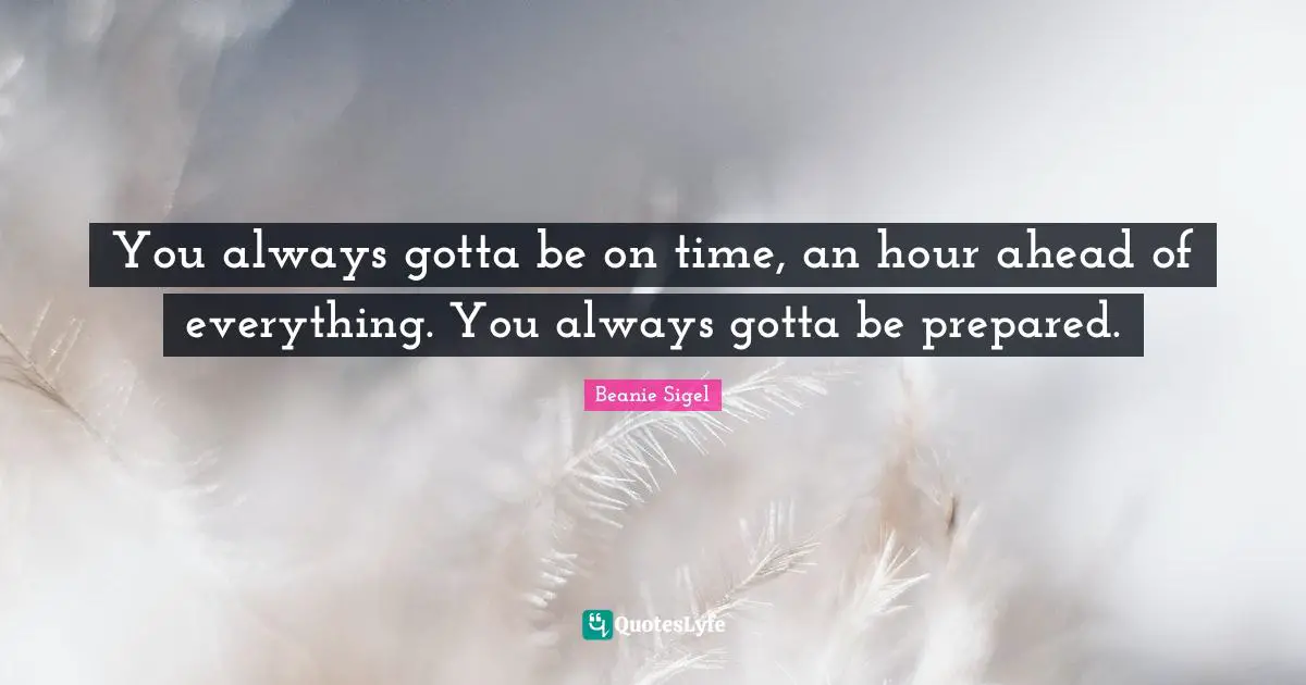 You always gotta be on time, an hour ahead of everything. You always gotta be prepared.