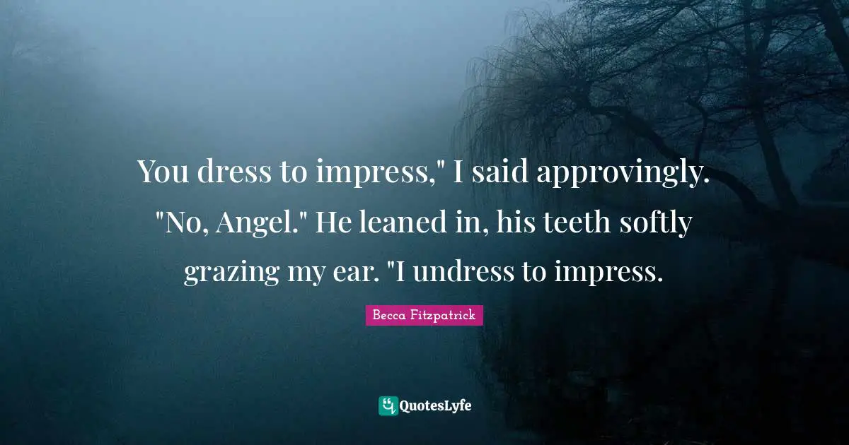 You dress to impress," I said approvingly. "No, Angel." He leaned in, his teeth softly grazing my ear. "I undress to impress.